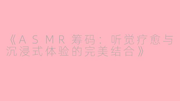 《ASMR筹码:听觉疗愈与沉浸式体验的完美结合》