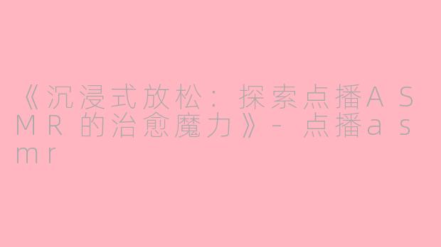《沉浸式放松：探索点播ASMR的治愈魔力》-点播asmr