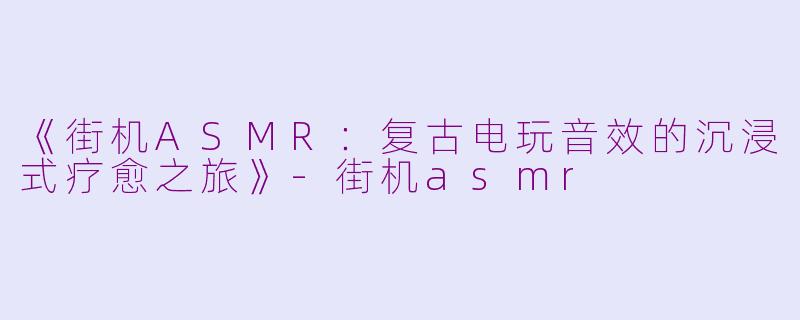 《街机ASMR:复古电玩音效的沉浸式疗愈之旅》
