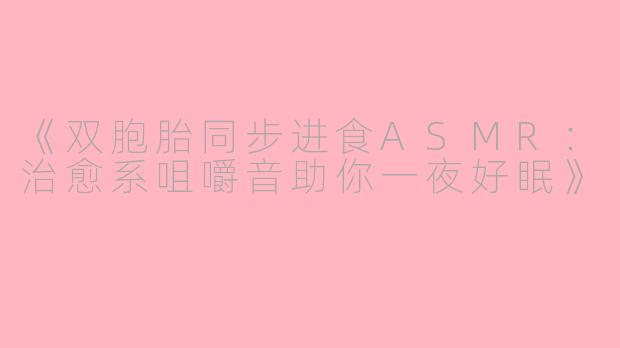 《双胞胎同步进食ASMR：治愈系咀嚼音助你一夜好眠》