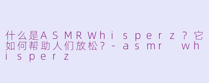 什么是ASMRWhisperz？它如何帮助人们放松？-asmr whisperz