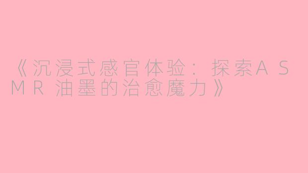 《沉浸式感官体验:探索ASMR油墨的治愈魔力》
