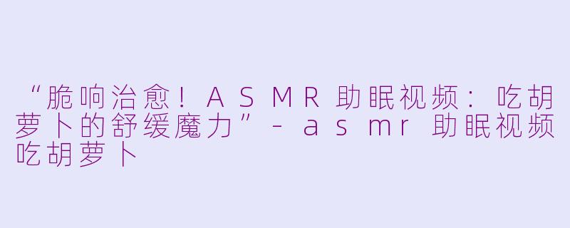 “脆响治愈！ASMR助眠视频：吃胡萝卜的舒缓魔力”