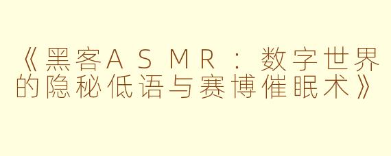《黑客ASMR：数字世界的隐秘低语与赛博催眠术》