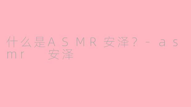 什么是ASMR安泽？-asmr 安泽