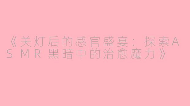 《关灯后的感官盛宴：探索ASMR黑暗中的治愈魔力》