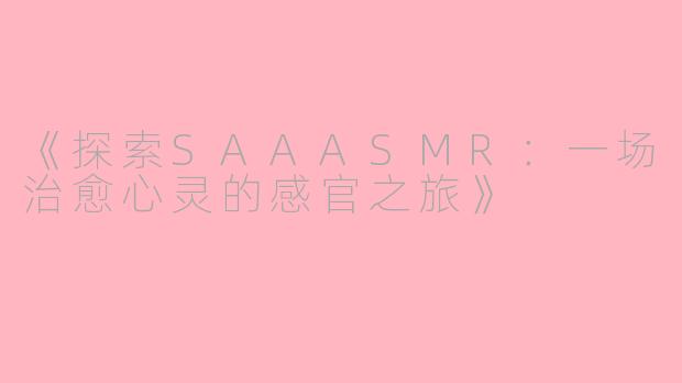 《探索SAAASMR：一场治愈心灵的感官之旅》