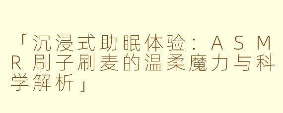 「沉浸式助眠体验：ASMR刷子刷麦的温柔魔力与科学解析」
