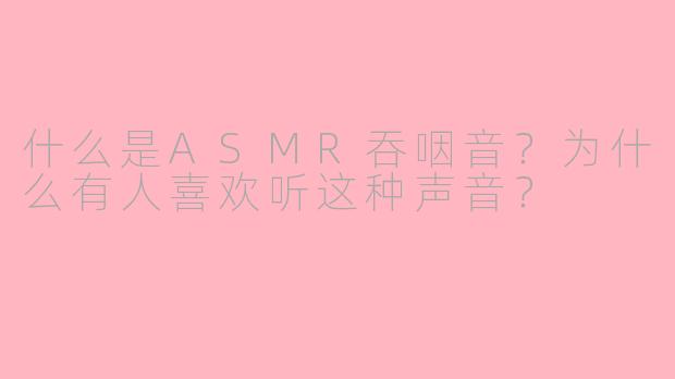什么是ASMR吞咽音？为什么有人喜欢听这种声音？