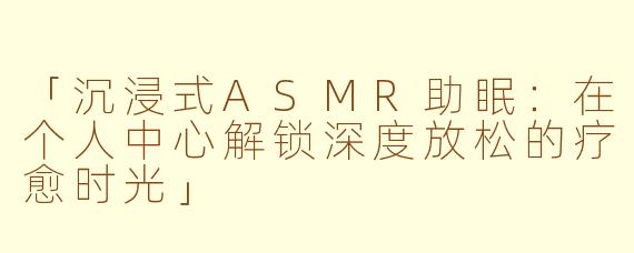 「沉浸式ASMR助眠：在个人中心解锁深度放松的疗愈时光」