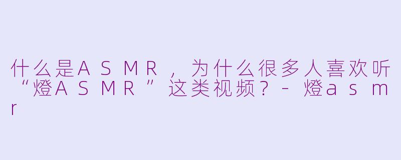 什么是ASMR，为什么很多人喜欢听“燈ASMR”这类视频？-燈asmr