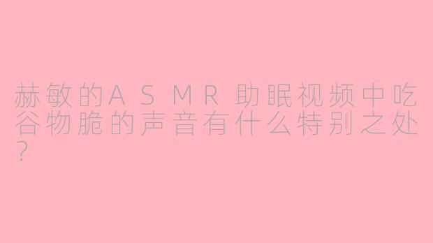 赫敏的ASMR助眠视频中吃谷物脆的声音有什么特别之处？