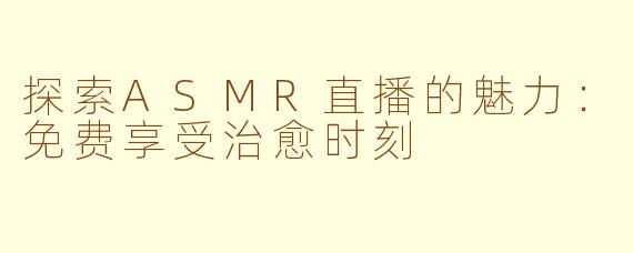 探索ASMR直播的魅力：免费享受治愈时刻
