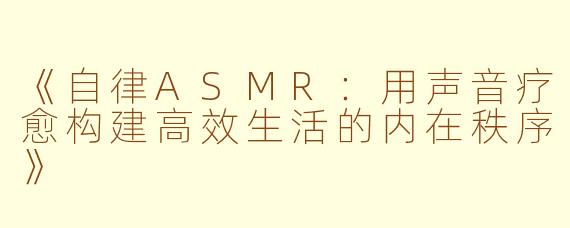 《自律ASMR：用声音疗愈构建高效生活的内在秩序》
