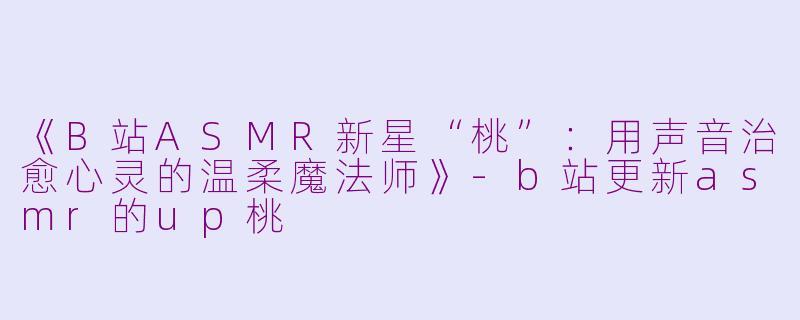 《B站ASMR新星“桃”：用声音治愈心灵的温柔魔法师》-b站更新asmr的up桃