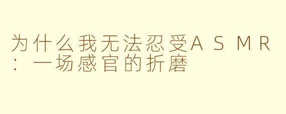 为什么我无法忍受ASMR：一场感官的折磨