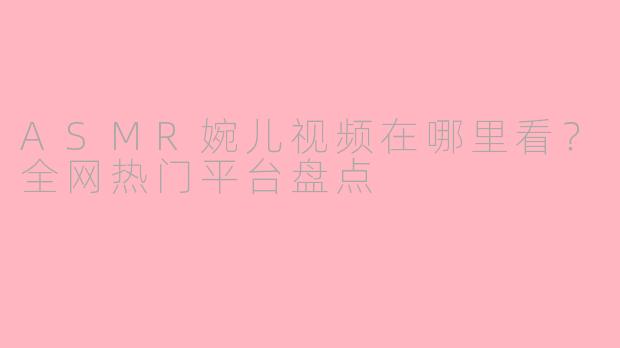 ASMR婉儿视频在哪里看？全网热门平台盘点