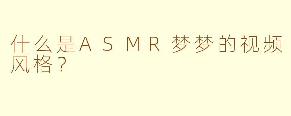 什么是ASMR梦梦的视频风格?
