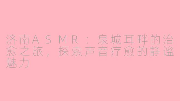 济南ASMR：泉城耳畔的治愈之旅，探索声音疗愈的静谧魅力