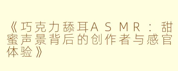 《巧克力舔耳ASMR：甜蜜声景背后的创作者与感官体验》