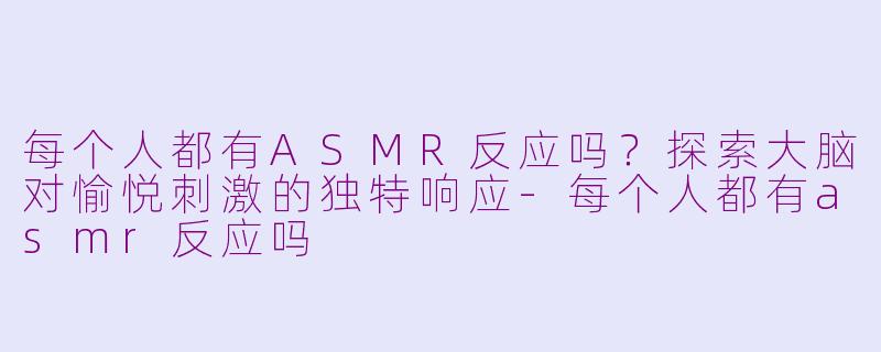 每个人都有ASMR反应吗？探索大脑对愉悦刺激的独特响应-每个人都有asmr反应吗