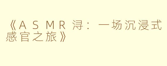 《ASMR浔:一场沉浸式感官之旅》