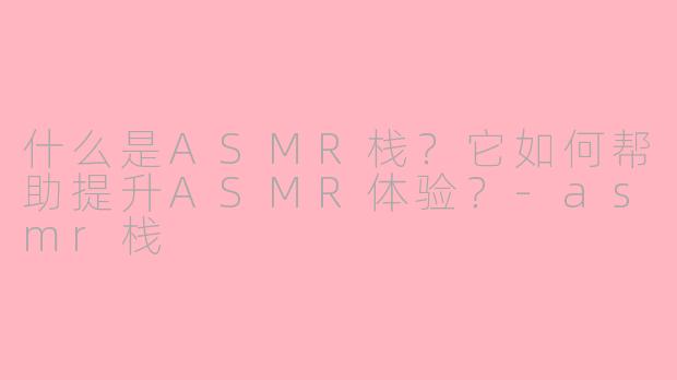 什么是ASMR栈？它如何帮助提升ASMR体验？-asmr栈