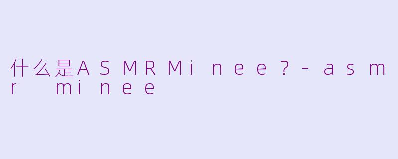 什么是ASMRMinee？-asmr minee