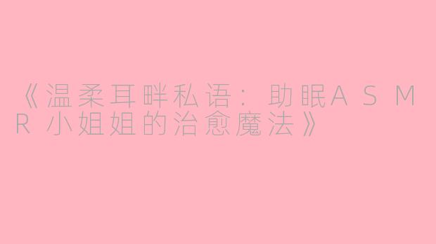 《温柔耳畔私语：助眠ASMR小姐姐的治愈魔法》