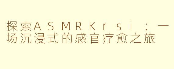 探索ASMRKrsi：一场沉浸式的感官疗愈之旅