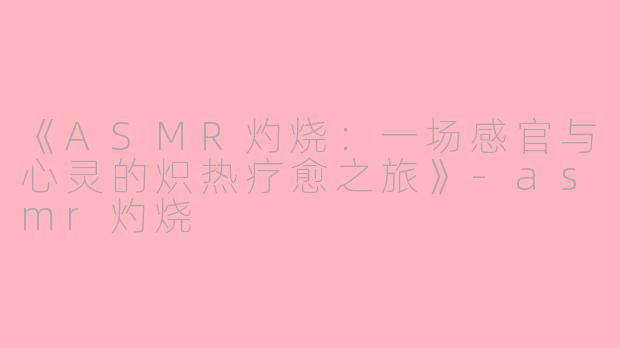 《ASMR灼烧：一场感官与心灵的炽热疗愈之旅》-asmr灼烧