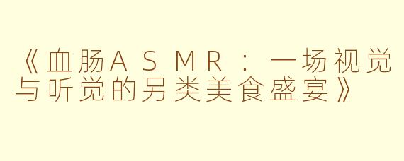 《血肠ASMR：一场视觉与听觉的另类美食盛宴》