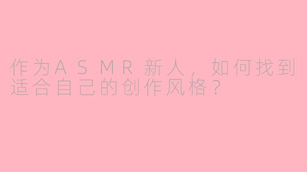作为ASMR新人，如何找到适合自己的创作风格？