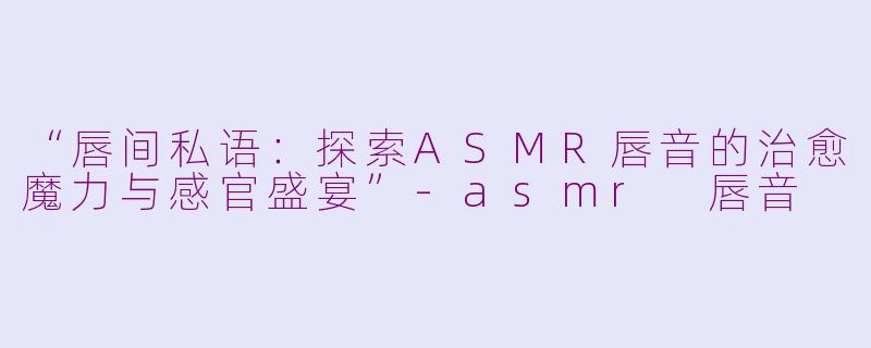 “唇间私语：探索ASMR唇音的治愈魔力与感官盛宴”-asmr 唇音