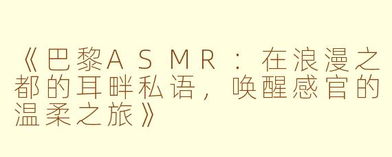 《巴黎ASMR：在浪漫之都的耳畔私语，唤醒感官的温柔之旅》