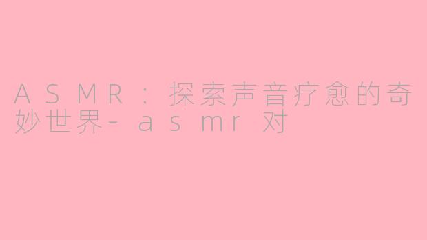 ASMR：探索声音疗愈的奇妙世界-asmr对
