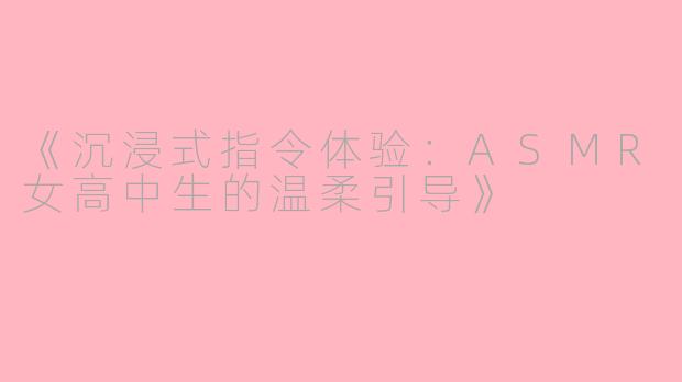 《沉浸式指令体验：ASMR女高中生的温柔引导》