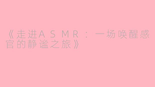 《走进ASMR：一场唤醒感官的静谧之旅》