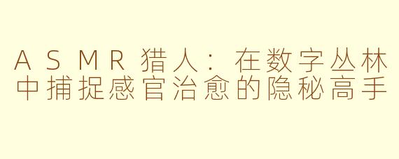 ASMR猎人：在数字丛林中捕捉感官治愈的隐秘高手