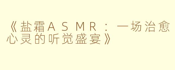 《盐霜ASMR：一场治愈心灵的听觉盛宴》