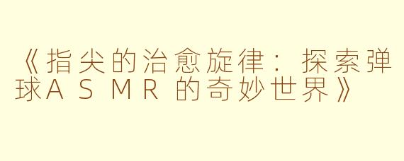 《指尖的治愈旋律：探索弹球ASMR的奇妙世界》