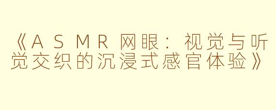 《ASMR网眼：视觉与听觉交织的沉浸式感官体验》