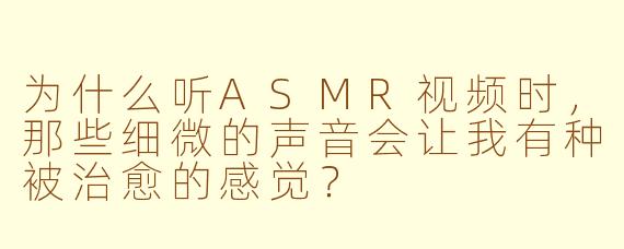 为什么听ASMR视频时，那些细微的声音会让我有种被治愈的感觉？