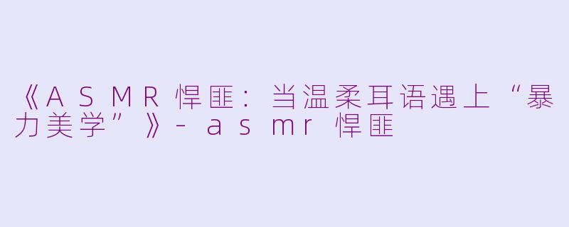 《ASMR悍匪：当温柔耳语遇上“暴力美学”》-asmr悍匪