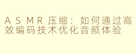ASMR压缩：如何通过高效编码技术优化音频体验