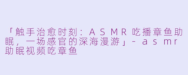 「触手治愈时刻：ASMR吃播章鱼助眠，一场感官的深海漫游」-asmr助眠视频吃章鱼
