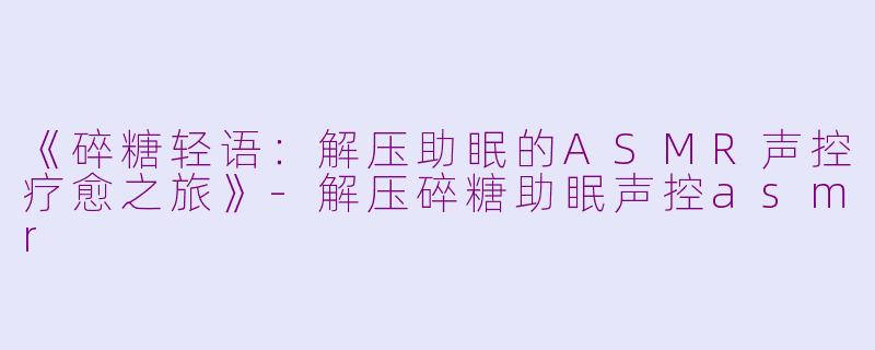 《碎糖轻语：解压助眠的ASMR声控疗愈之旅》-解压碎糖助眠声控asmr