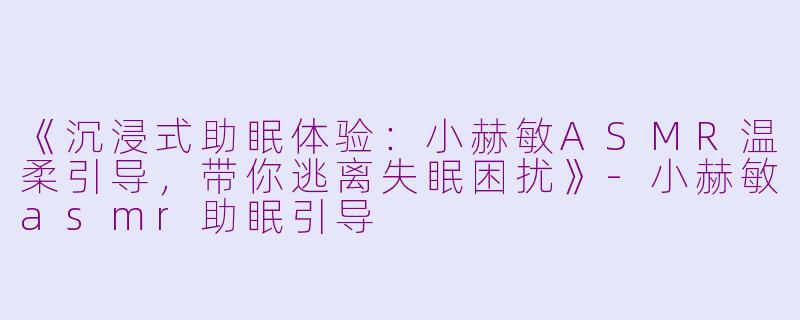 《沉浸式助眠体验：小赫敏ASMR温柔引导，带你逃离失眠困扰》-小赫敏asmr助眠引导