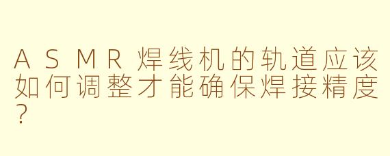 ASMR焊线机的轨道应该如何调整才能确保焊接精度？