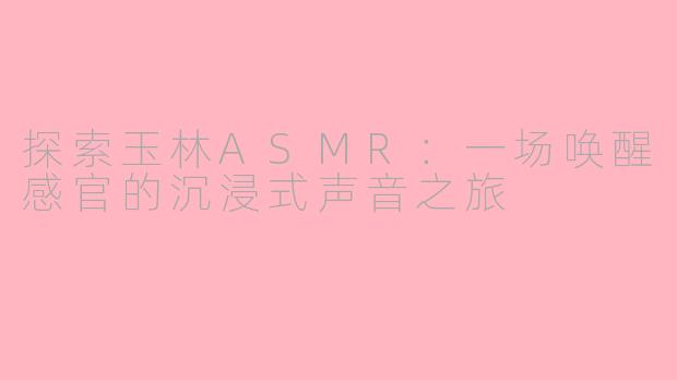 探索玉林ASMR：一场唤醒感官的沉浸式声音之旅